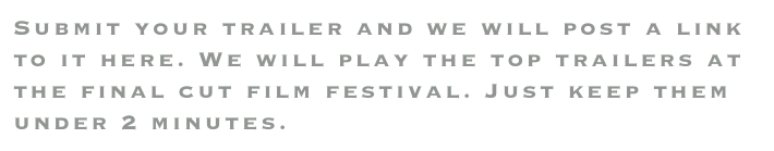 Submit your trailer and we will post a link to it here. We will play the top trailers at the final cut film festival. Just keep them under 2 minutes. Email us here to submit.